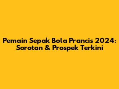 **Pemain Sepak Bola Prancis 2024: Sorotan & Prospek Terkini**