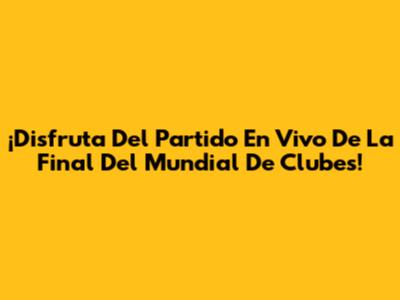 ¡Disfruta Del Partido En Vivo De La Final Del Mundial De Clubes!