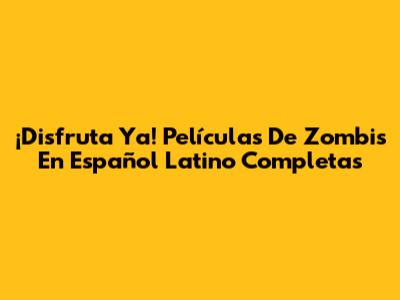 ¡Disfruta Ya! Películas De Zombis En Español Latino Completas