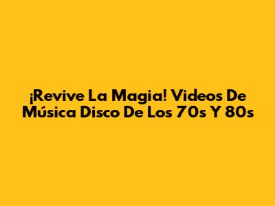 ¡Revive La Magia! Videos De Música Disco De Los 70s Y 80s