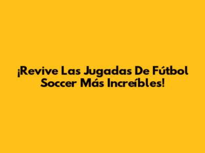 ¡Revive Las Jugadas De Fútbol Soccer Más Increíbles!