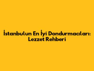 İstanbul'un En İyi Dondurmacıları: Lezzet Rehberi