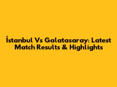 İstanbul Vs Galatasaray: Latest Match Results & Highlights
