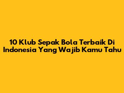 10 Klub Sepak Bola Terbaik Di Indonesia Yang Wajib Kamu Tahu