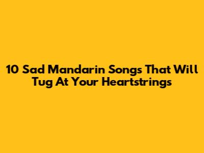 10 Sad Mandarin Songs That Will Tug At Your Heartstrings