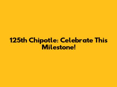 125th Chipotle: Celebrate This Milestone!