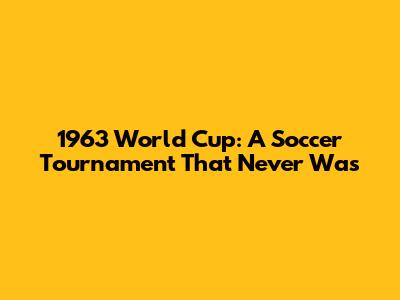 1963 World Cup: A Soccer Tournament That Never Was