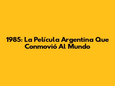 1985: La Película Argentina Que Conmovió Al Mundo