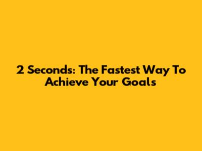 2 Seconds: The Fastest Way To Achieve Your Goals