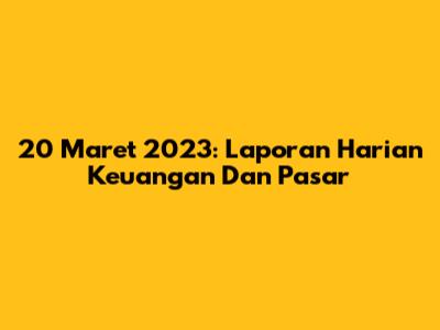 20 Maret 2023: Laporan Harian Keuangan Dan Pasar