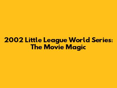 2002 Little League World Series: The Movie Magic