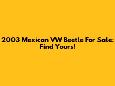 2003 Mexican VW Beetle For Sale: Find Yours!