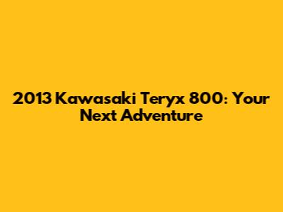 2013 Kawasaki Teryx 800: Your Next Adventure