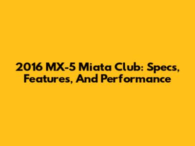 2016 MX-5 Miata Club: Specs, Features, And Performance