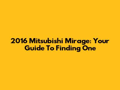 2016 Mitsubishi Mirage: Your Guide To Finding One