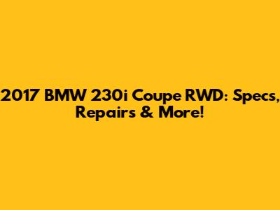 2017 BMW 230i Coupe RWD: Specs, Repairs & More!