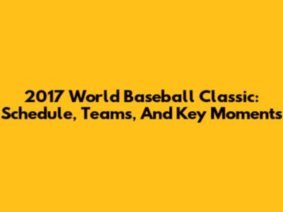 2017 World Baseball Classic: Schedule, Teams, And Key Moments