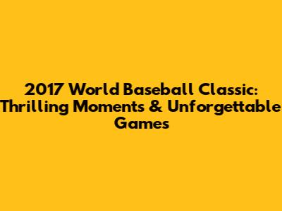 2017 World Baseball Classic: Thrilling Moments & Unforgettable Games