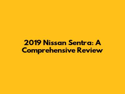 2019 Nissan Sentra: A Comprehensive Review