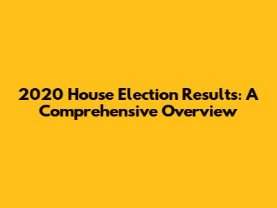 2020 House Election Results: A Comprehensive Overview