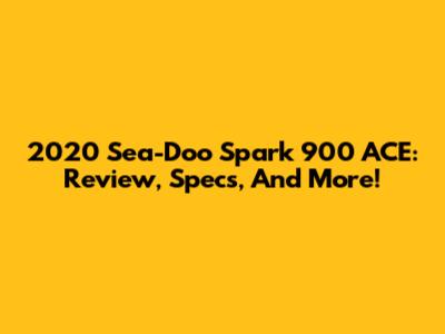 2020 Sea-Doo Spark 900 ACE: Review, Specs, And More!
