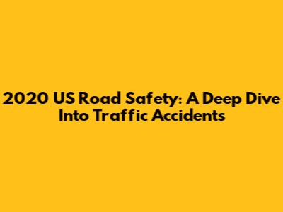 2020 US Road Safety: A Deep Dive Into Traffic Accidents