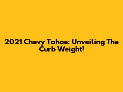 2021 Chevy Tahoe: Unveiling The Curb Weight!