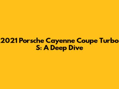 2021 Porsche Cayenne Coupe Turbo S: A Deep Dive