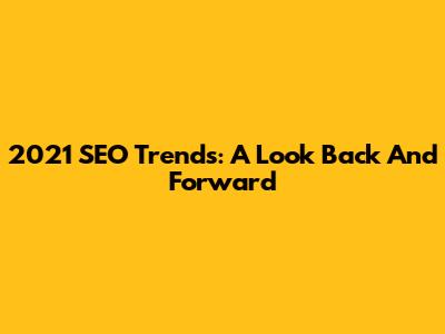 2021 SEO Trends: A Look Back And Forward