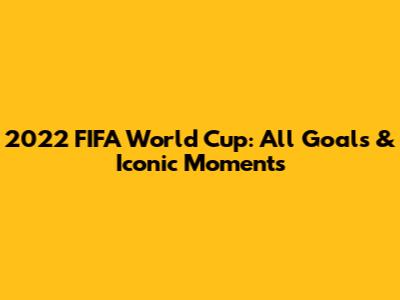 2022 FIFA World Cup: All Goals & Iconic Moments
