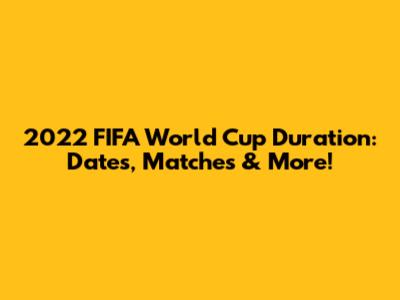 2022 FIFA World Cup Duration: Dates, Matches & More!