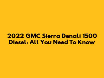 2022 GMC Sierra Denali 1500 Diesel: All You Need To Know