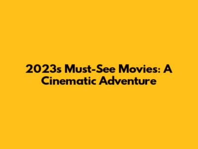 2023's Must-See Movies: A Cinematic Adventure