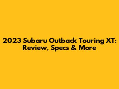 2023 Subaru Outback Touring XT: Review, Specs & More