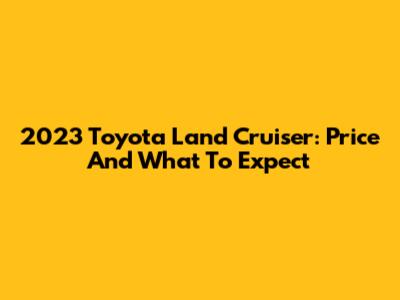 2023 Toyota Land Cruiser: Price And What To Expect