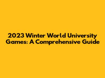 2023 Winter World University Games: A Comprehensive Guide