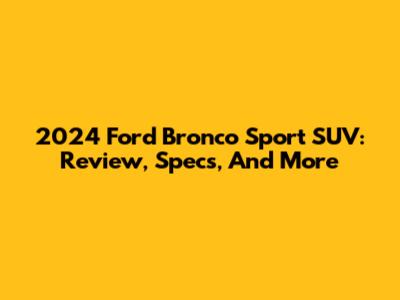 2024 Ford Bronco Sport SUV: Review, Specs, And More
