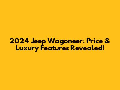 2024 Jeep Wagoneer: Price & Luxury Features Revealed!