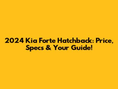 2024 Kia Forte Hatchback: Price, Specs & Your Guide!