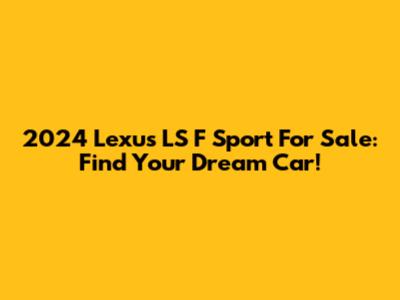 2024 Lexus LS F Sport For Sale: Find Your Dream Car!