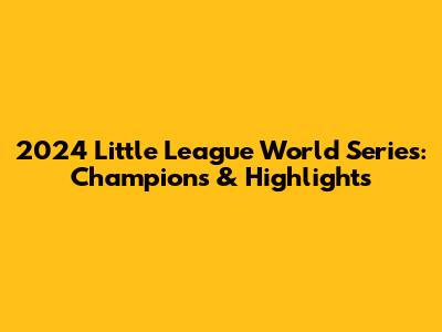 2024 Little League World Series: Champions & Highlights