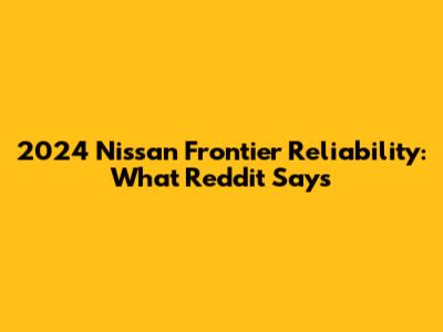 2024 Nissan Frontier Reliability: What Reddit Says