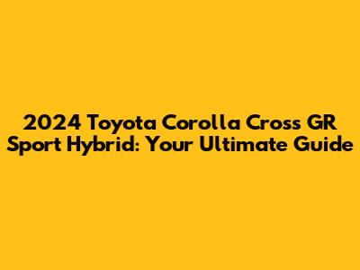 2024 Toyota Corolla Cross GR Sport Hybrid: Your Ultimate Guide