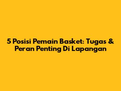5 Posisi Pemain Basket: Tugas & Peran Penting Di Lapangan