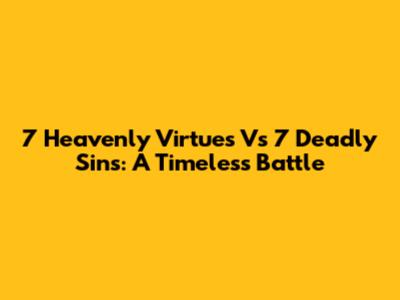 7 Heavenly Virtues Vs 7 Deadly Sins: A Timeless Battle