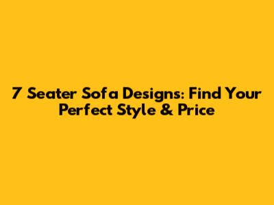 7 Seater Sofa Designs: Find Your Perfect Style & Price