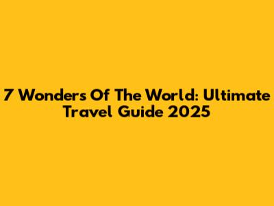 7 Wonders Of The World: Ultimate Travel Guide 2025