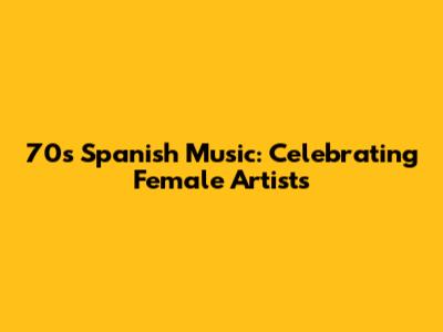 70s Spanish Music: Celebrating Female Artists