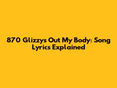 870 Glizzy's "Out My Body": Song Lyrics Explained