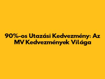 90%-os Utazási Kedvezmény: Az MV Kedvezmények Világa